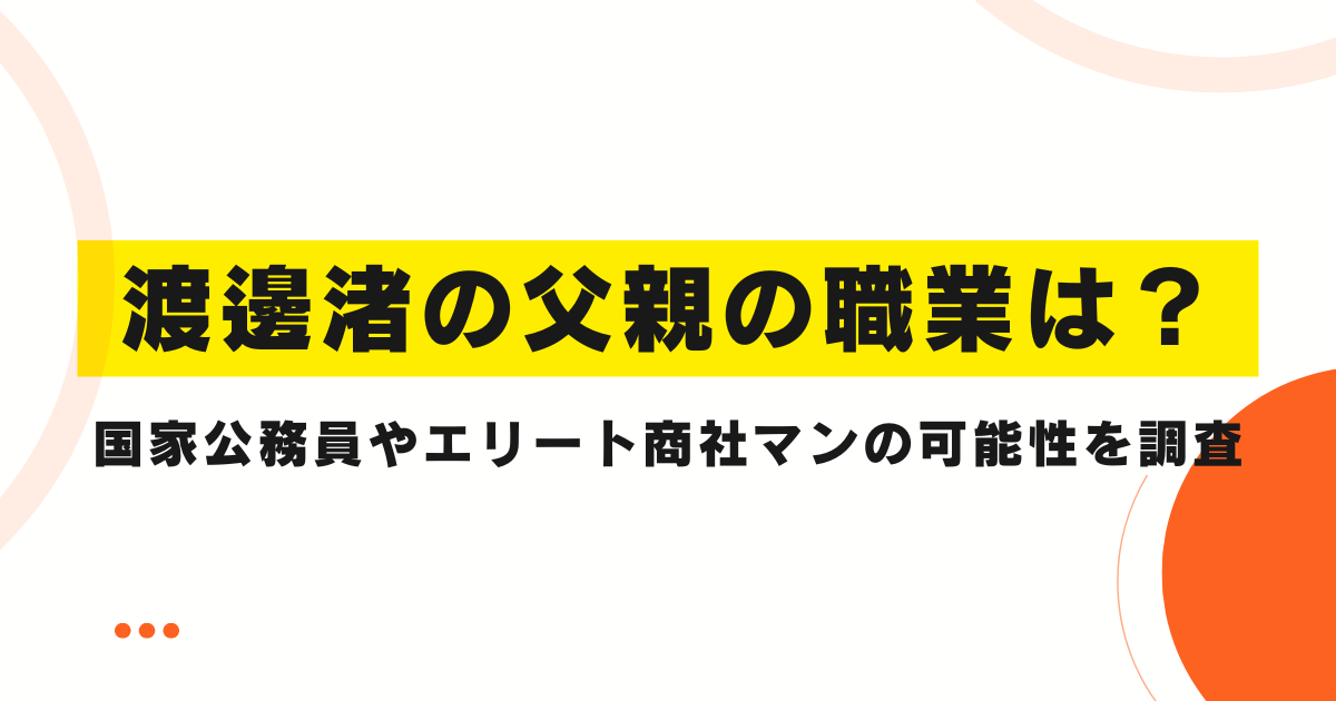 渡邊渚の父親の職業は？国家公務員やエリート商社マンの可能性を調査