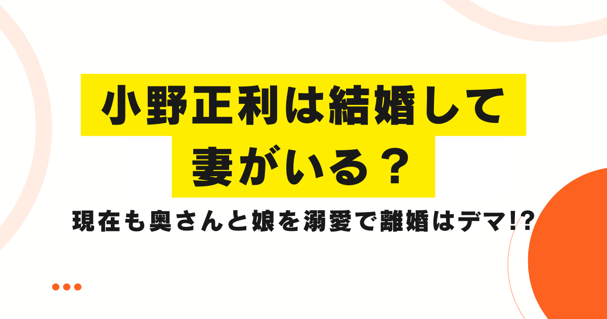 小野正利は結婚して妻がいる？現在も奥さんと娘を溺愛で離婚はデマ!?