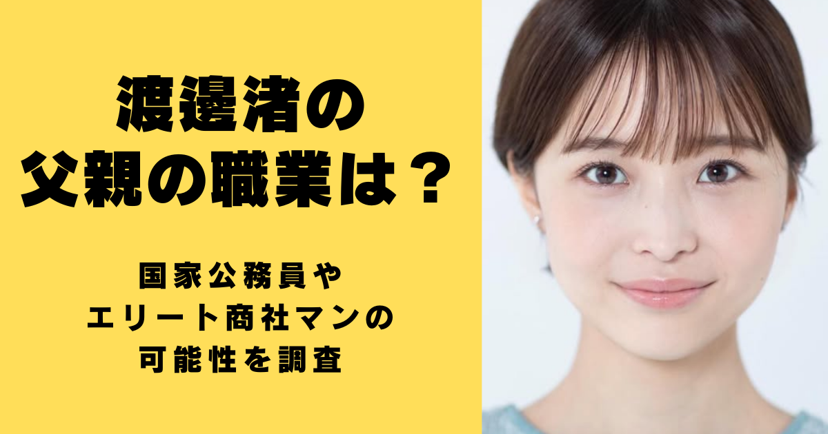 渡邊渚の父親の職業は？国家公務員やエリート商社マンの可能性を調査