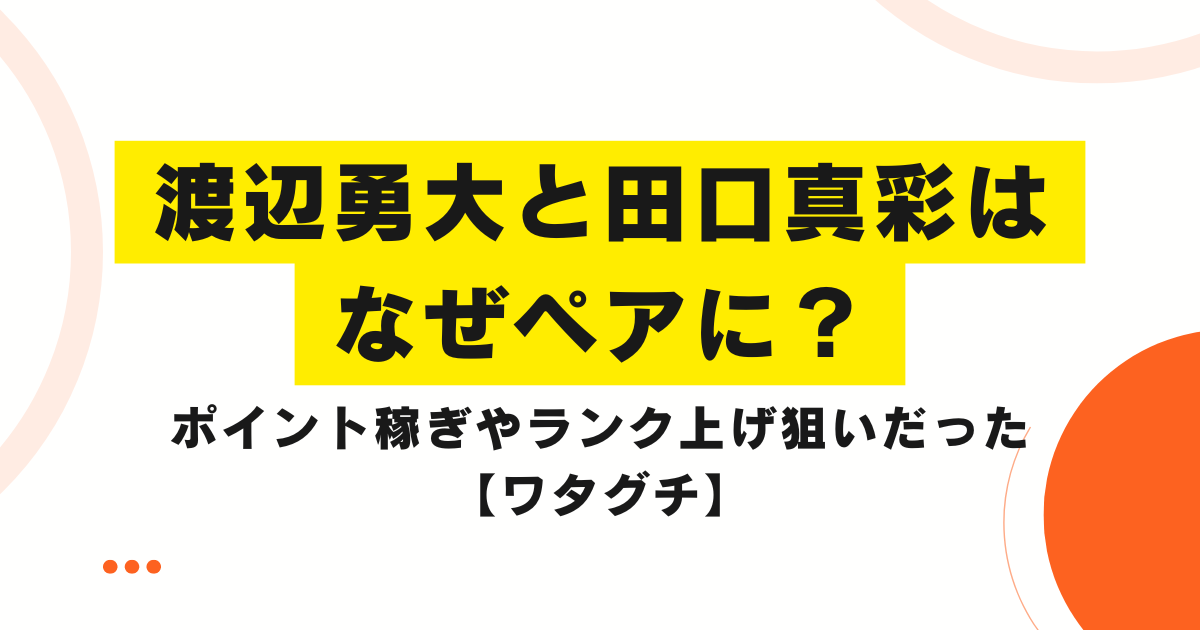 渡辺勇大と田口真彩はなぜペアに？ポイント稼ぎやランク上げ狙いだった【ワタグチ】