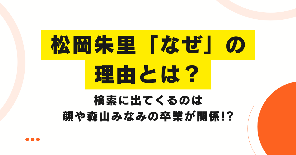 松岡朱里「なぜ」の理由とは？検索に出てくるのは顔や森山みなみの卒業が関係!?