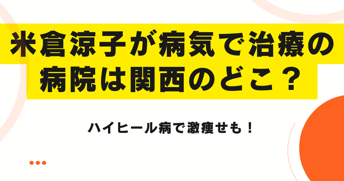 米倉涼子が病気で治療の病院は関西のどこ？ハイヒール病で激痩せも！