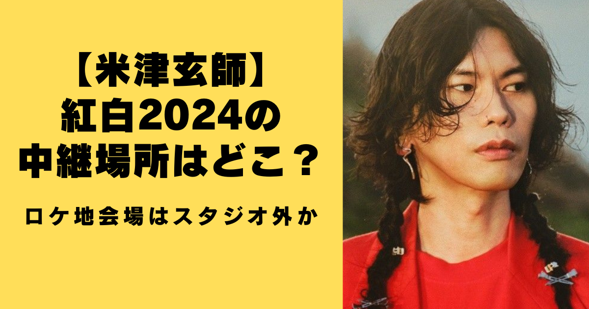 【米津玄師】紅白2024の中継場所はどこ？ロケ地会場はスタジオ外か