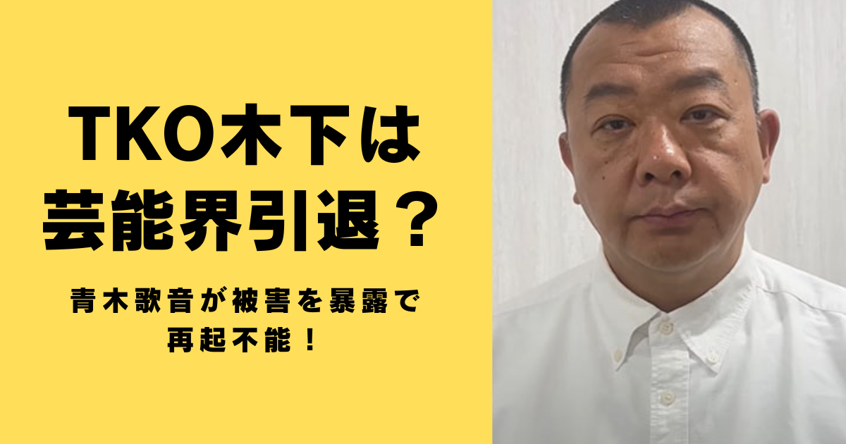 TKO木下は芸能界引退？青木歌音が被害を暴露で再起不能！