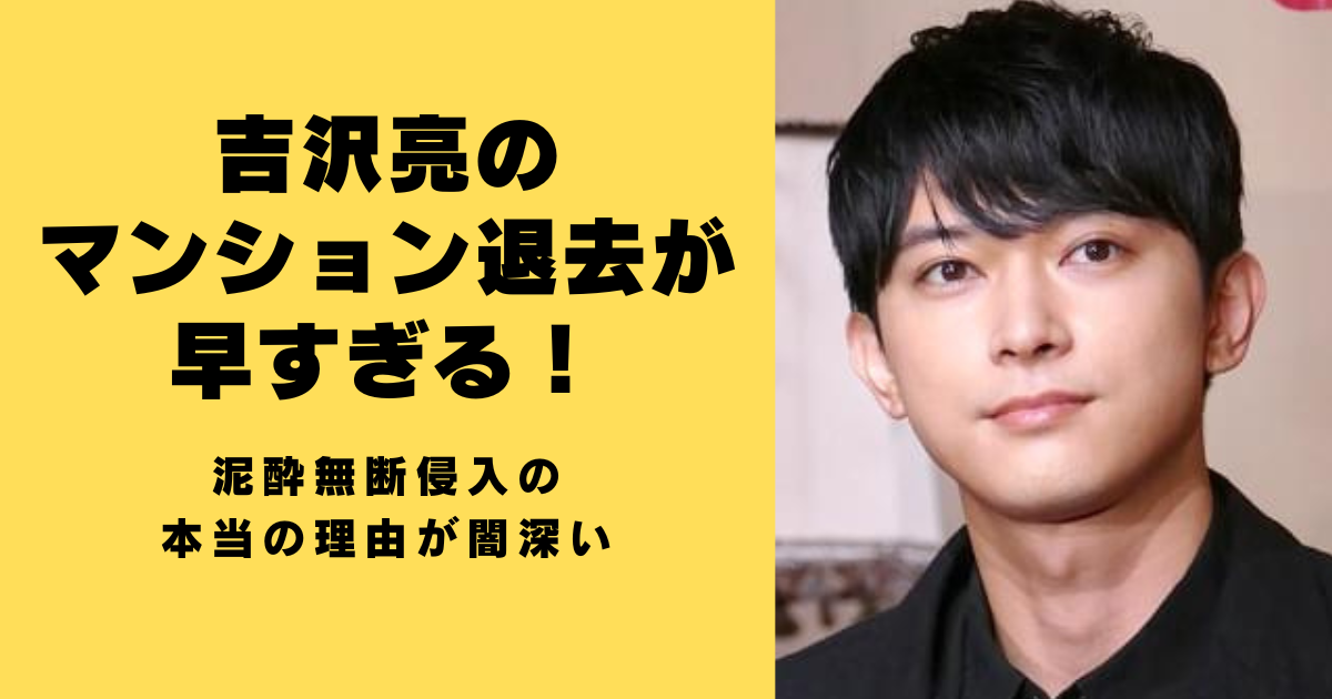 吉沢亮のマンション退去が早すぎる！泥酔無断侵入の本当の理由が闇深い