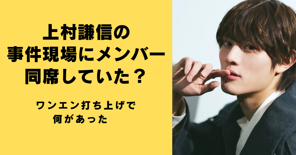 上村謙信の事件現場にメンバー同席していた？ワンエン打ち上げで何があった　