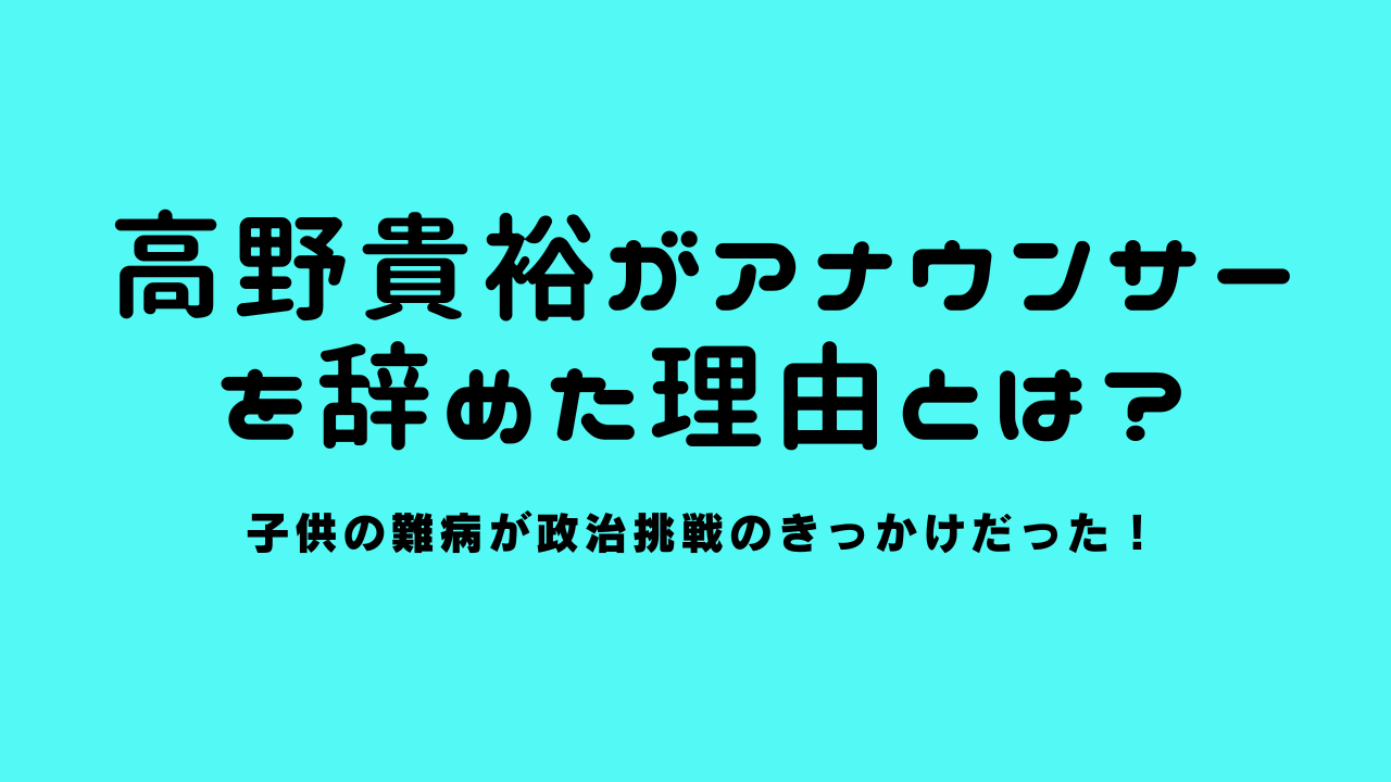 高野貴裕がアナウンサーを辞めた理由とは？子供の難病が政治挑戦のきっかけだった！