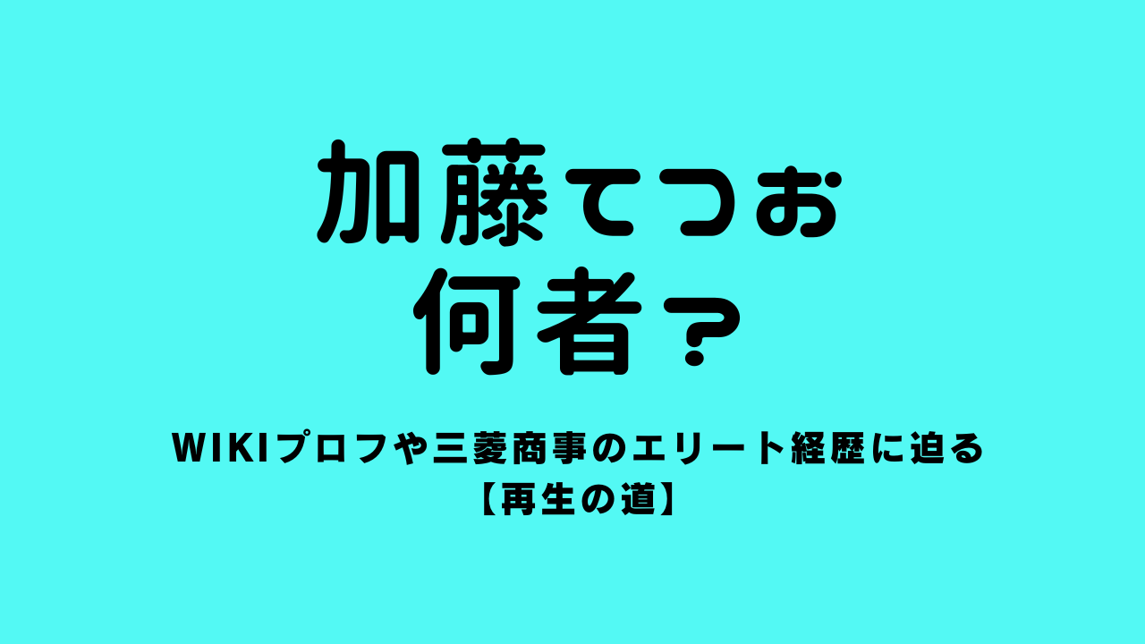 加藤てつおは何者？wikiプロフや三菱商事のエリート経歴に迫る【再生の道】