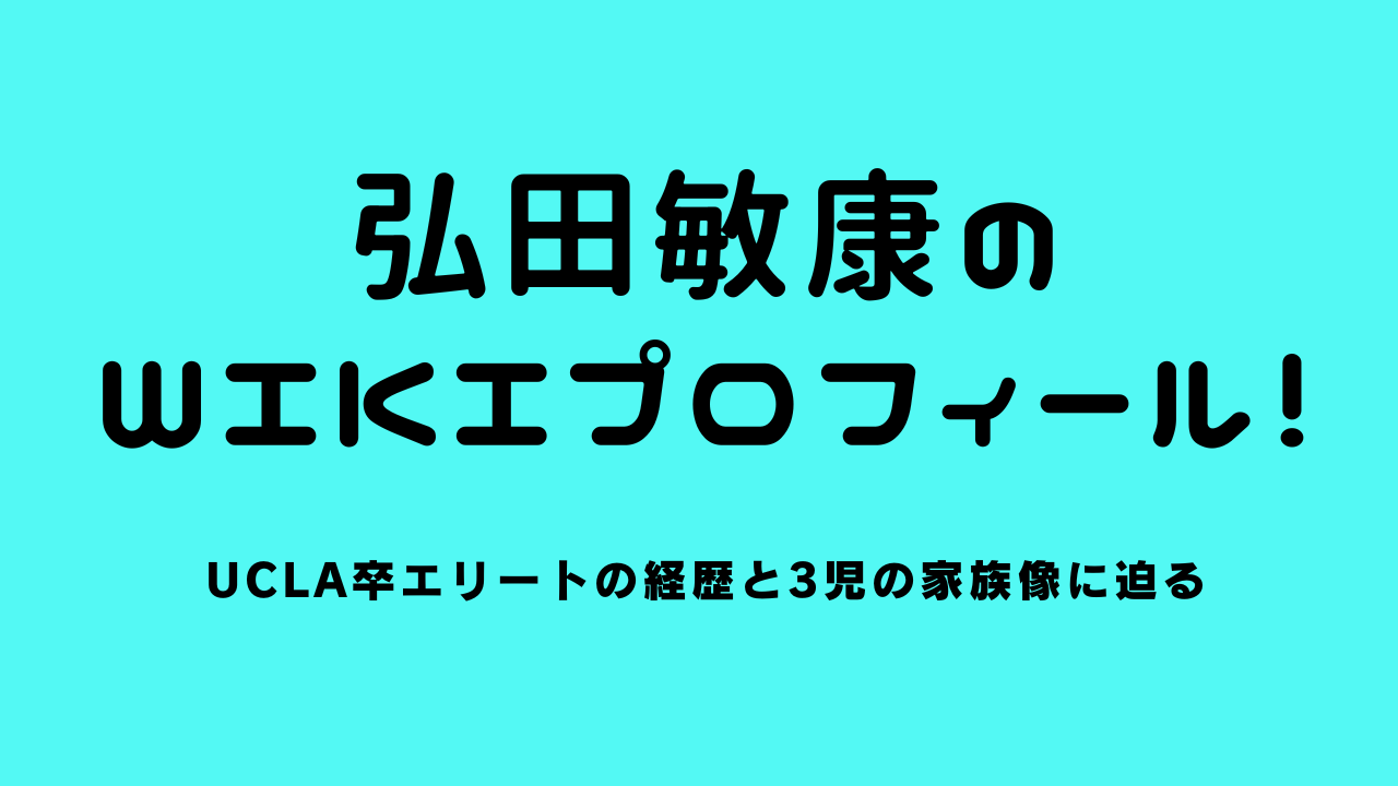 弘田敏康のwikiプロフィール！UCLA卒エリートの経歴と3児の家族像に迫る