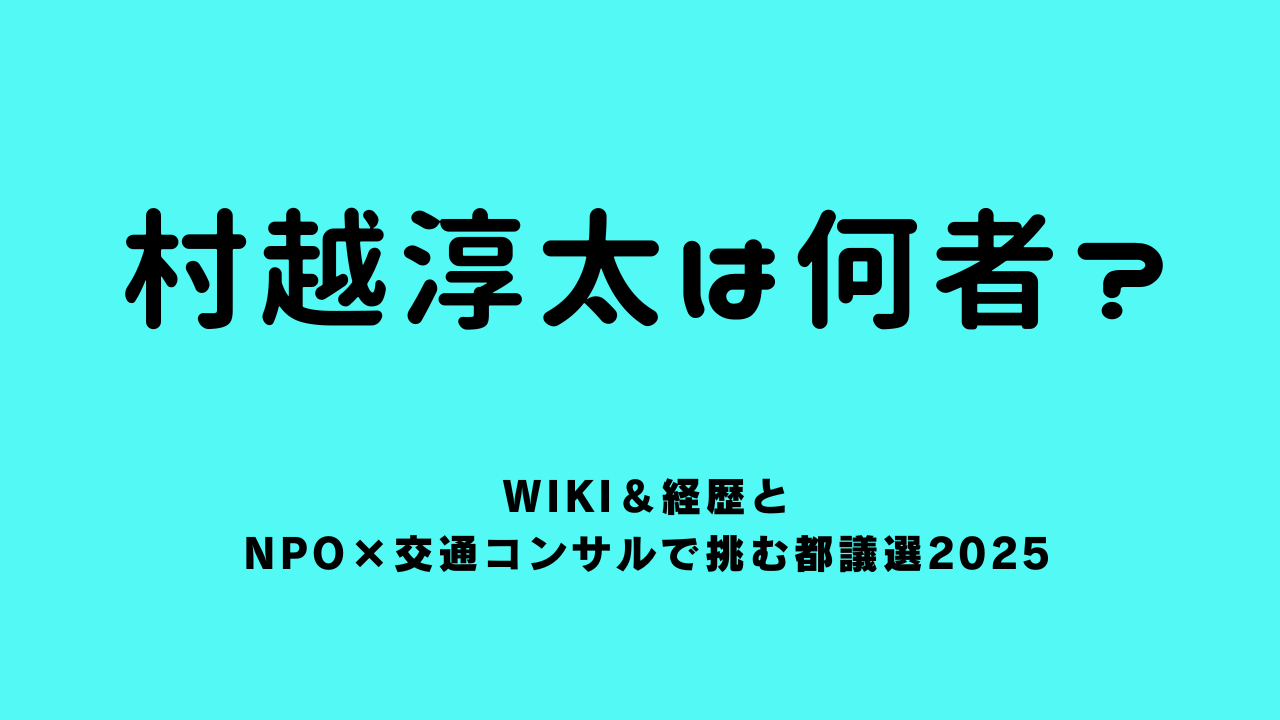 村越淳太は何者？wiki＆経歴とNPO×交通コンサルで挑む都議選2025