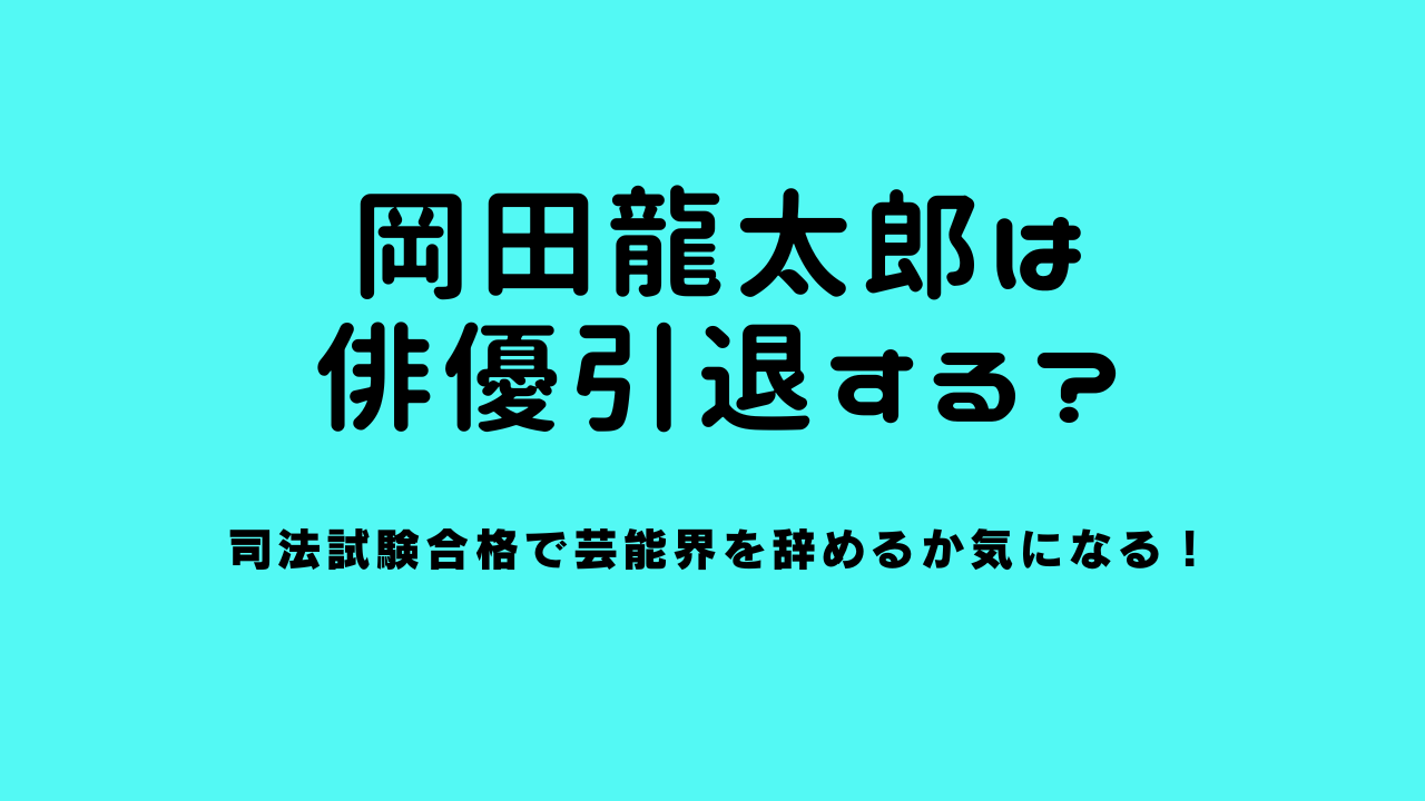 岡田龍太郎は俳優引退する？司法試験合格で芸能界を辞めるか気になる！