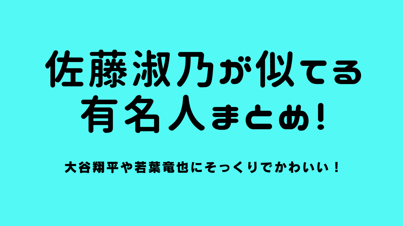佐藤淑乃(さとうよしの)が似てる有名人まとめ！大谷翔平や若葉竜也にそっくりでかわいい！