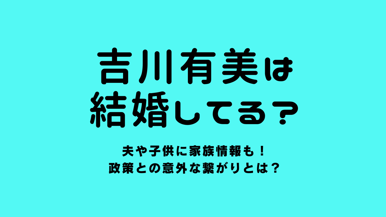 吉川有美は結婚してる？夫や子供に家族情報も！政策との意外な繋がりとは？