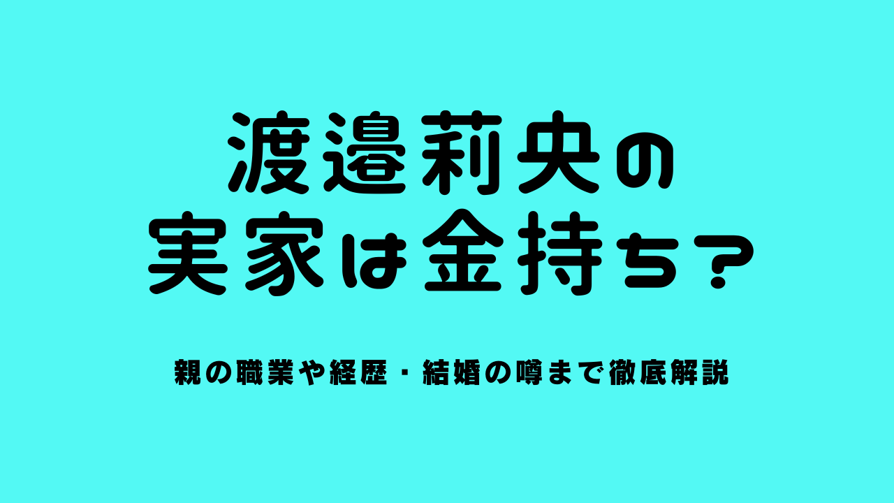 渡邉莉央の実家は金持ち？親の職業や経歴・結婚の噂まで徹底解説