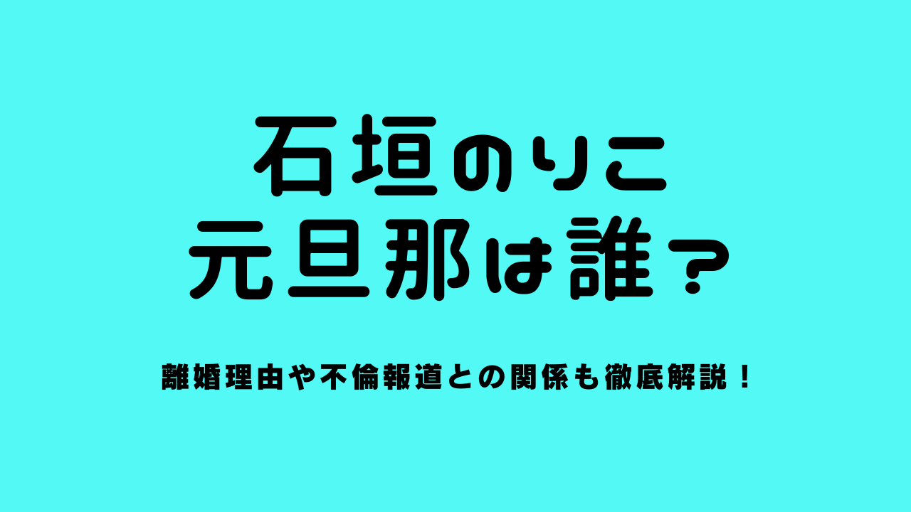 石垣のりこの元旦那は誰？離婚理由や不倫報道との関係も徹底解説！