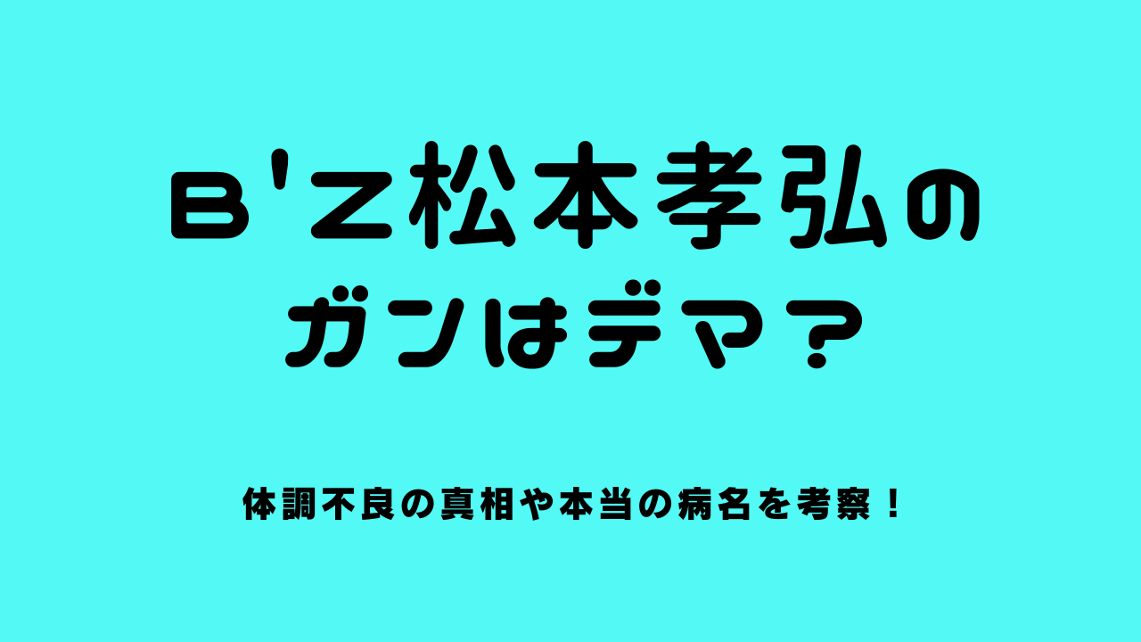 B'z松本孝弘のガンはデマ？体調不良の真相や本当の病名を考察！