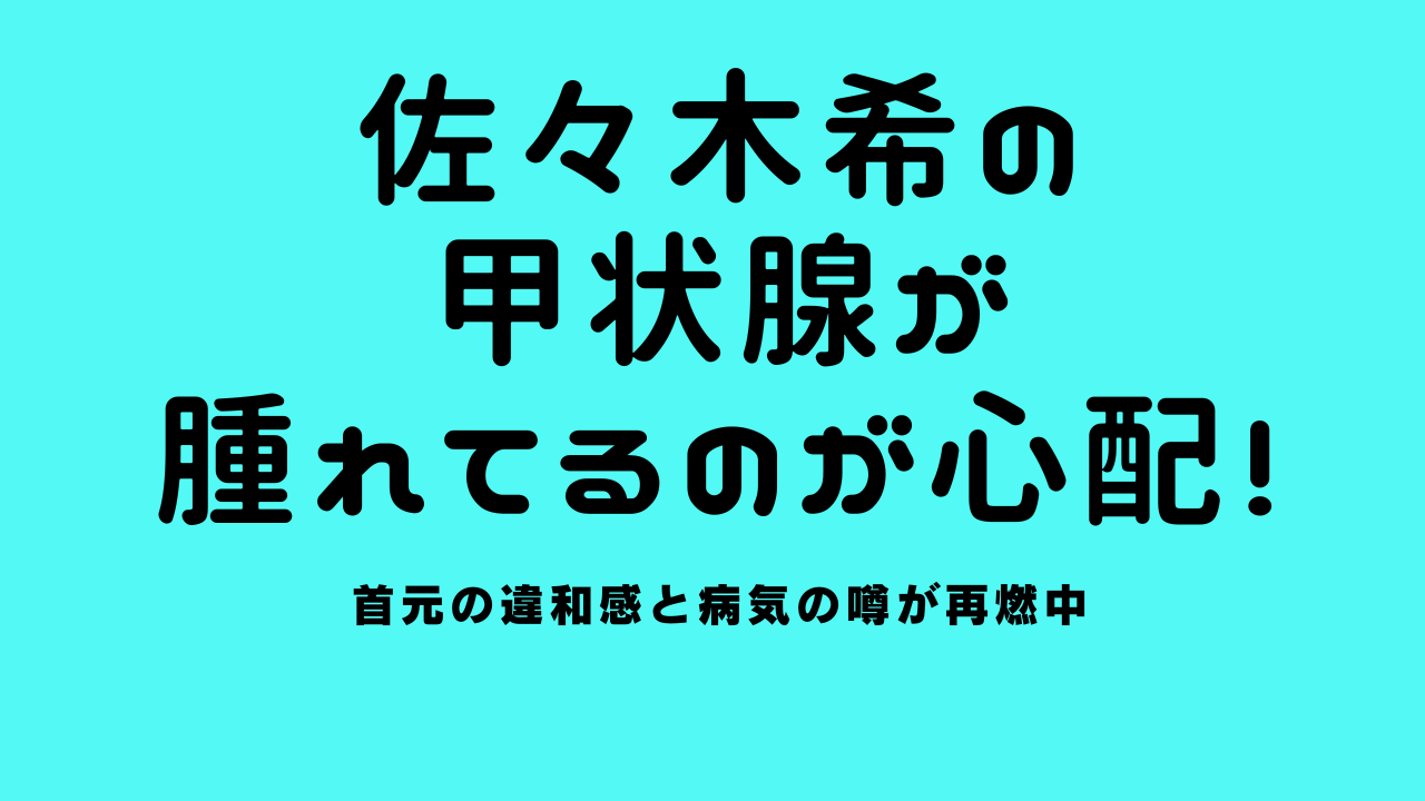 佐々木希の甲状腺が腫れてるのが心配！首元の違和感と病気の噂が再燃中