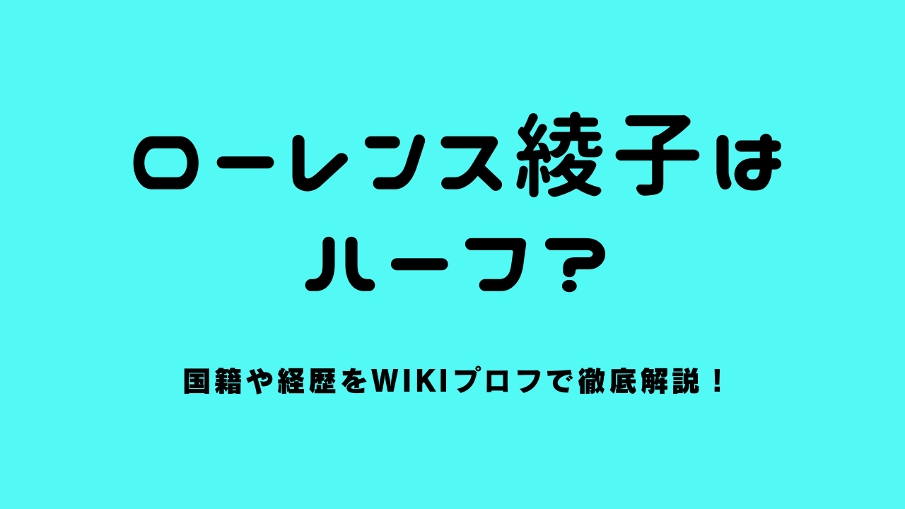 ローレンス綾子はハーフ？国籍や経歴をwikiプロフで徹底解説！