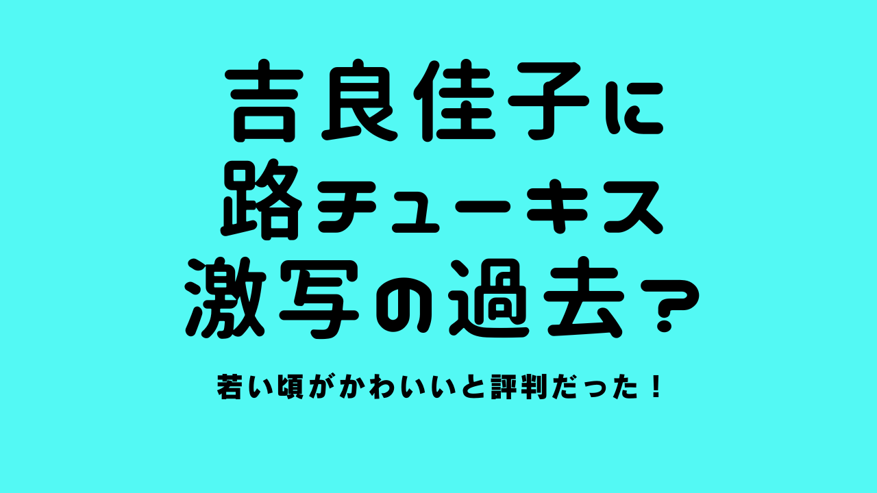 吉良佳子に路チューキス激写の過去？若い頃がかわいいと評判だった！