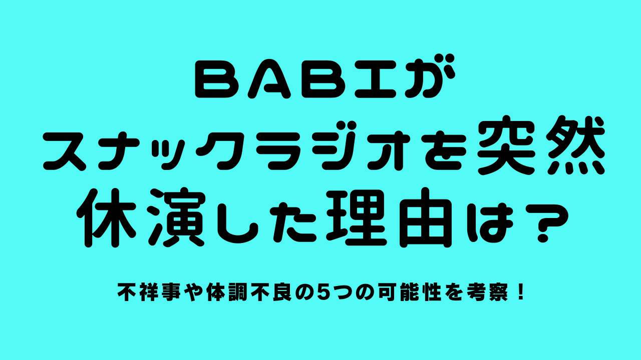 BABIがスナックラジオを突然休演した理由は？不祥事や体調不良の5つの可能性を考察！