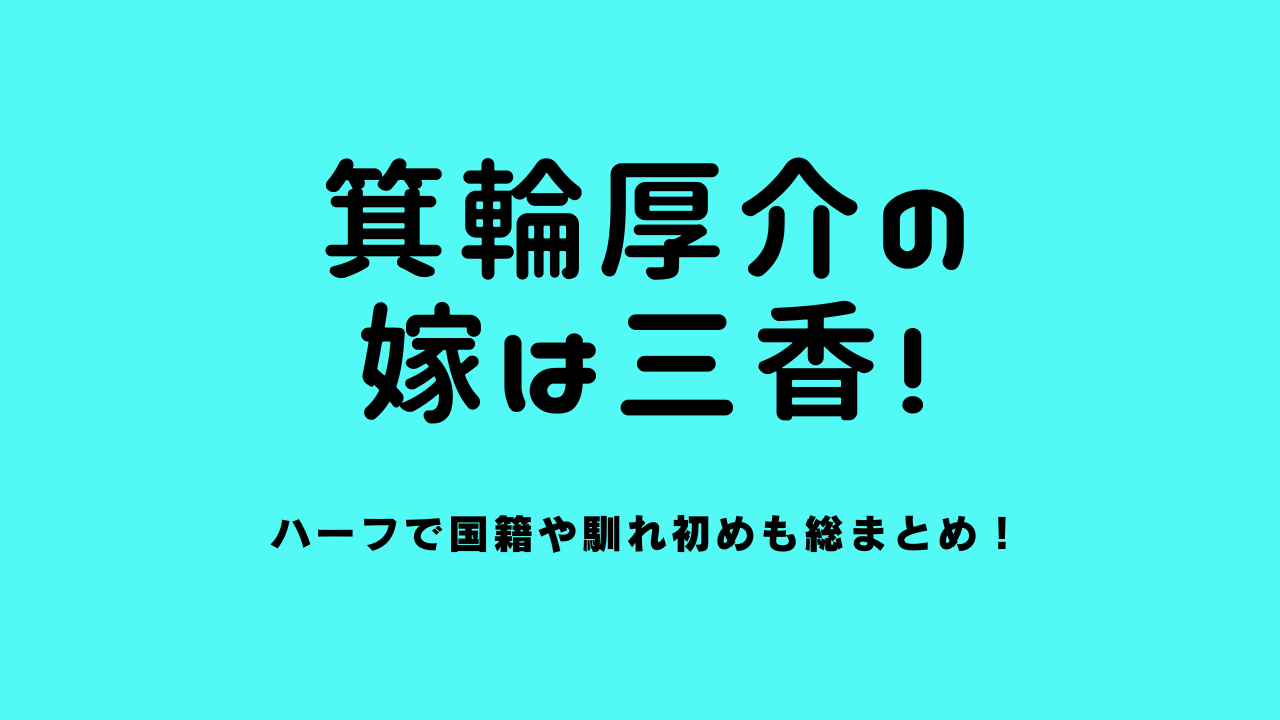 箕輪厚介の嫁は三香！ハーフで国籍や馴れ初めも総まとめ！