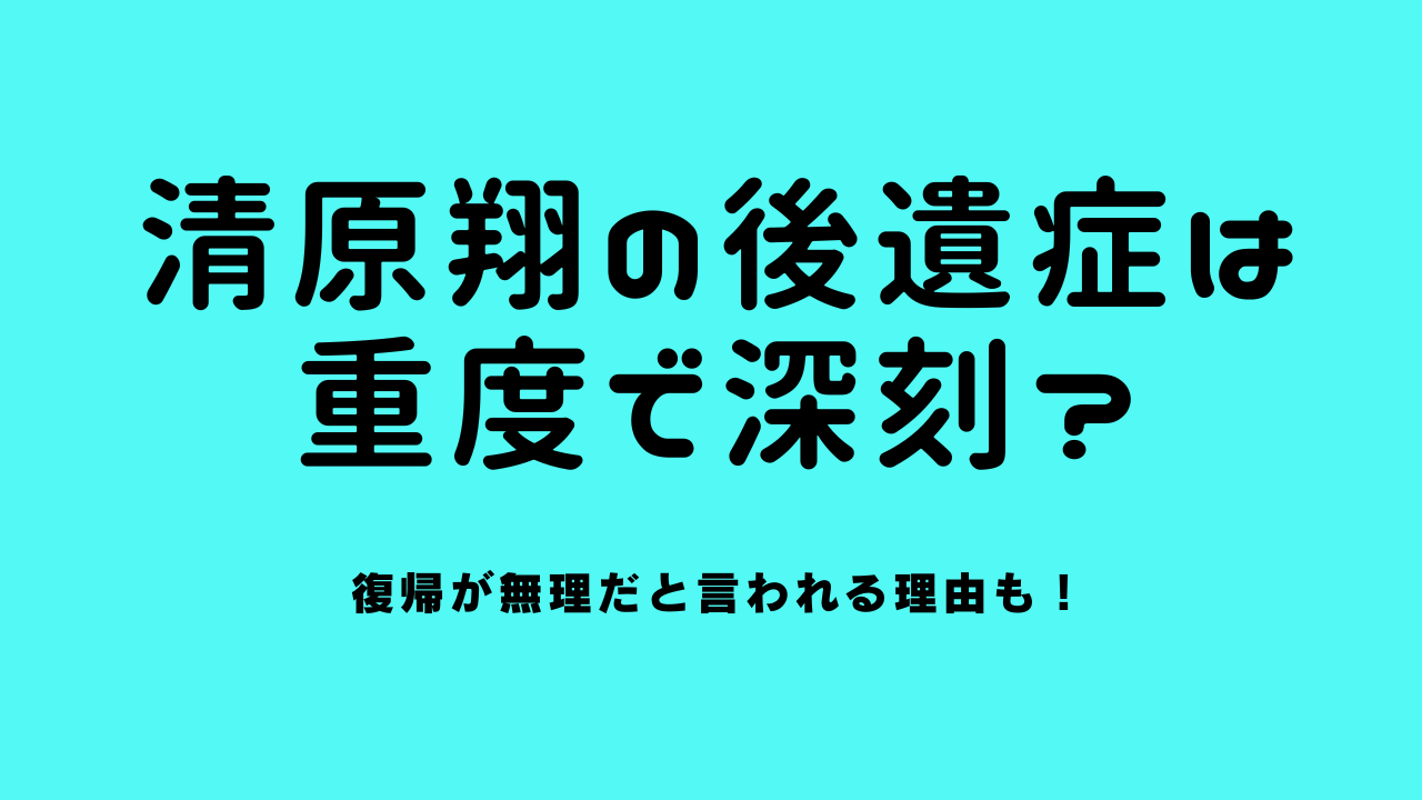 清原翔の後遺症は重度で深刻？復帰が無理だと言われる理由も！