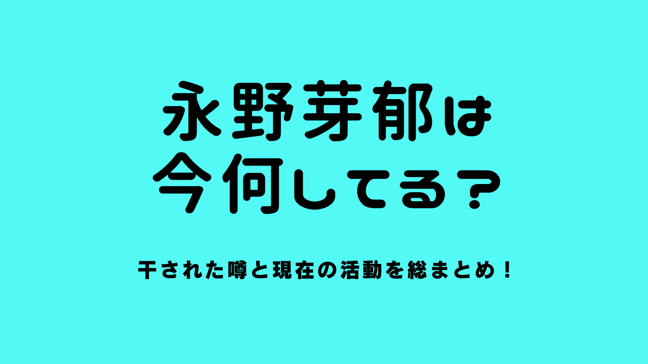 永野芽郁は今何してる？干された噂と現在の活動を総まとめ！