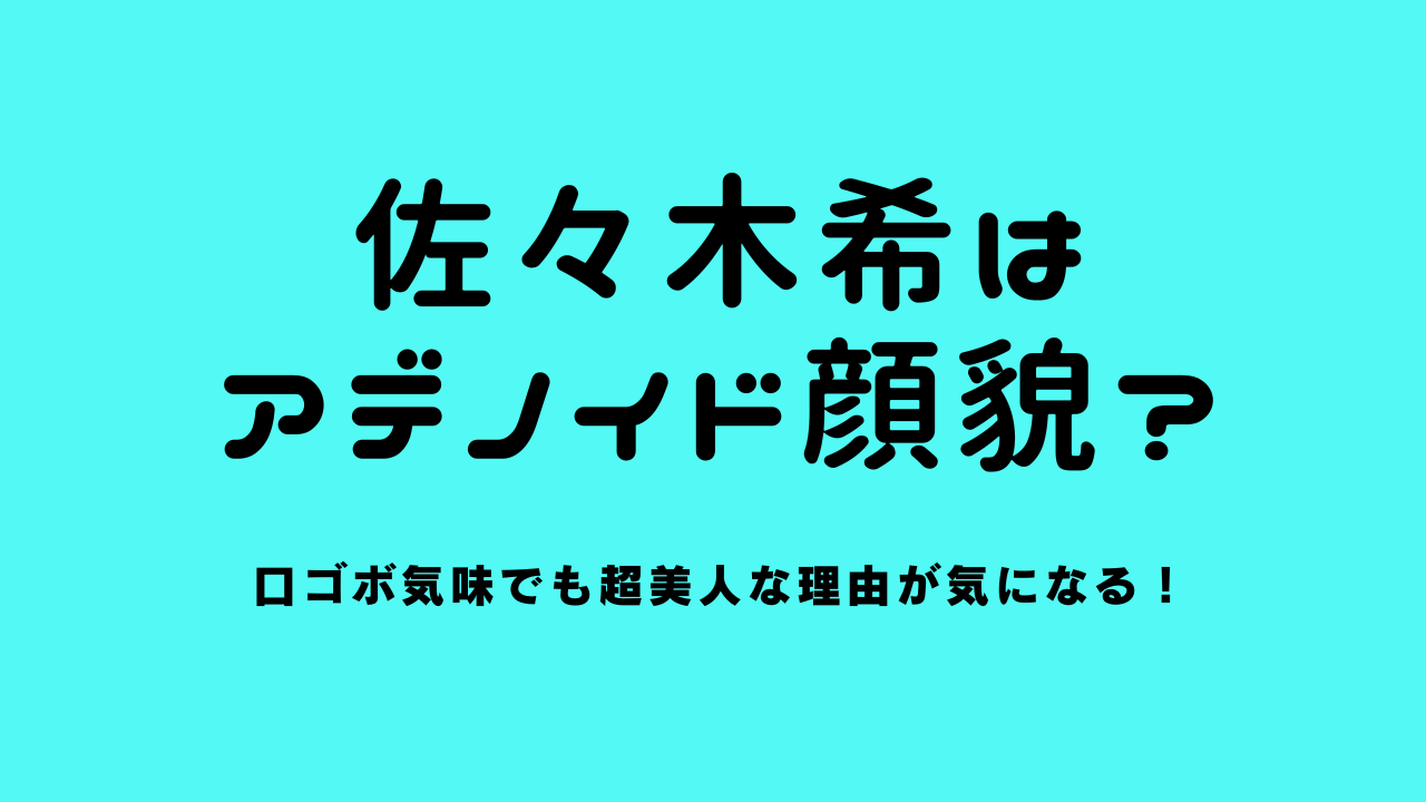 佐々木希はアデノイド顔貌？口ゴボ気味でも超美人な理由が気になる！