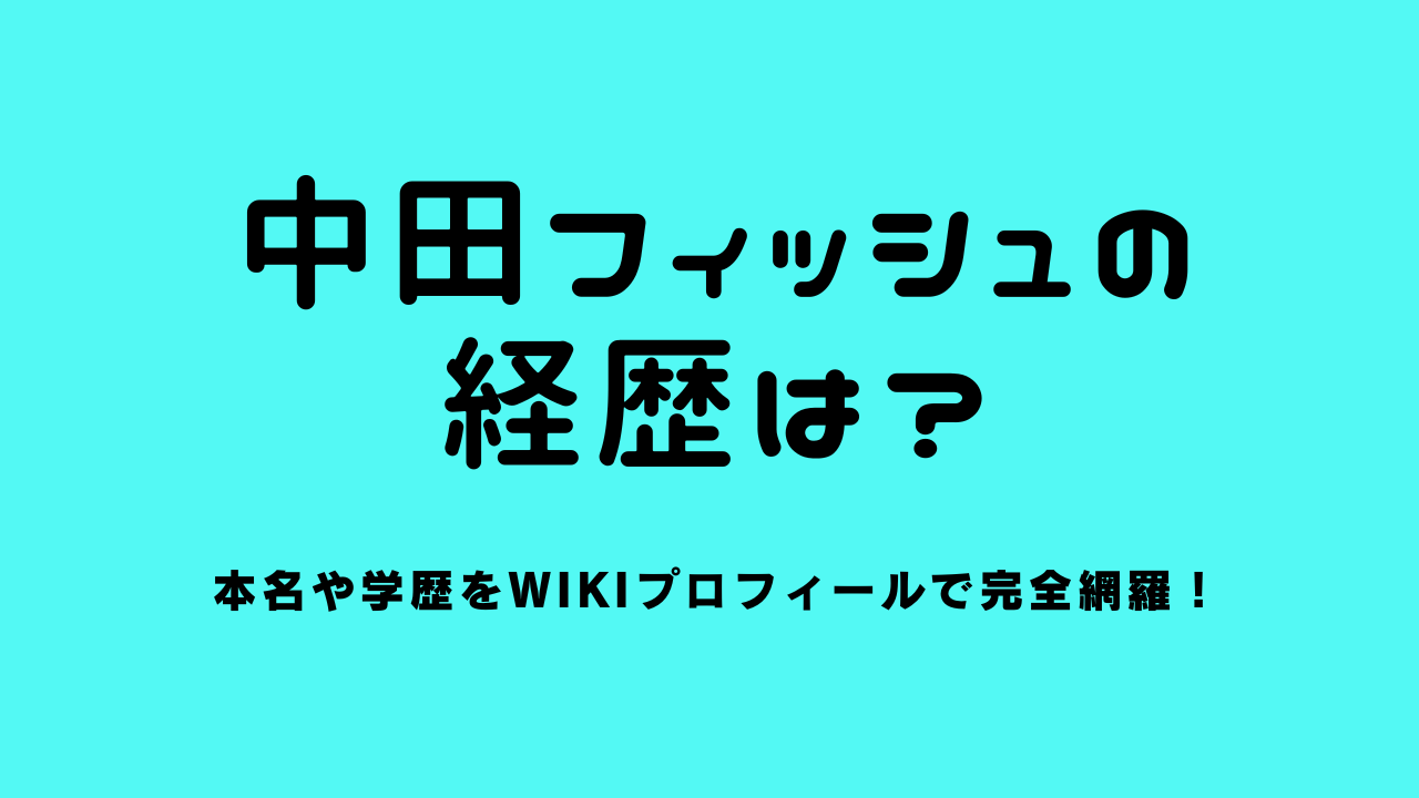 中田フィッシュの経歴は？本名や学歴をwikiプロフィールで完全網羅！