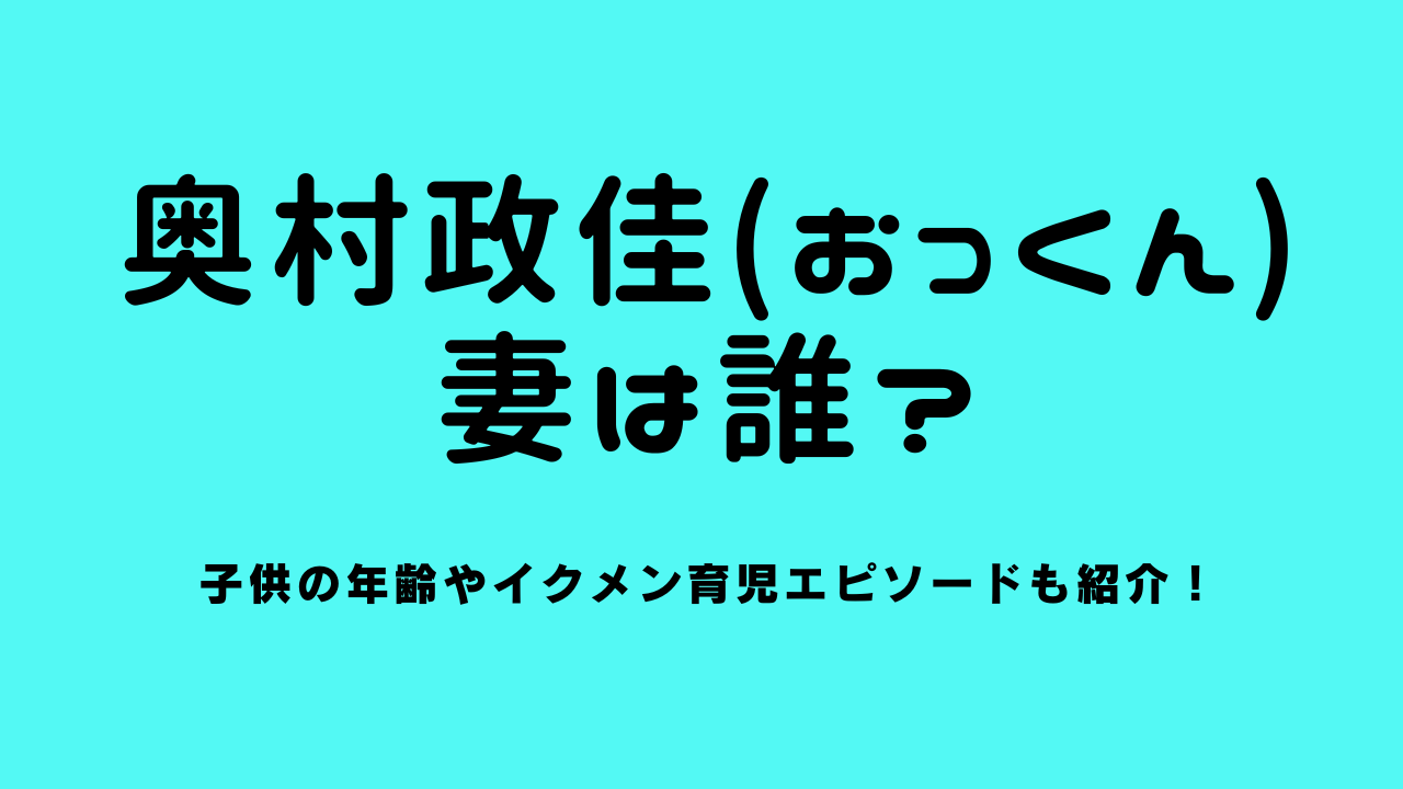 奥村政佳の妻は誰？子供の年齢やイクメン育児エピソードも紹介！