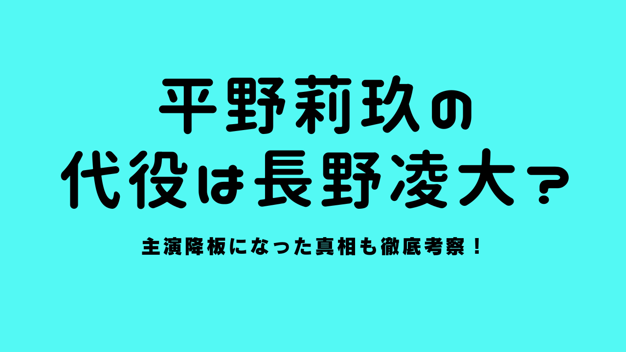 平野莉玖の代役は長野凌大？主演降板になった真相も徹底考察！