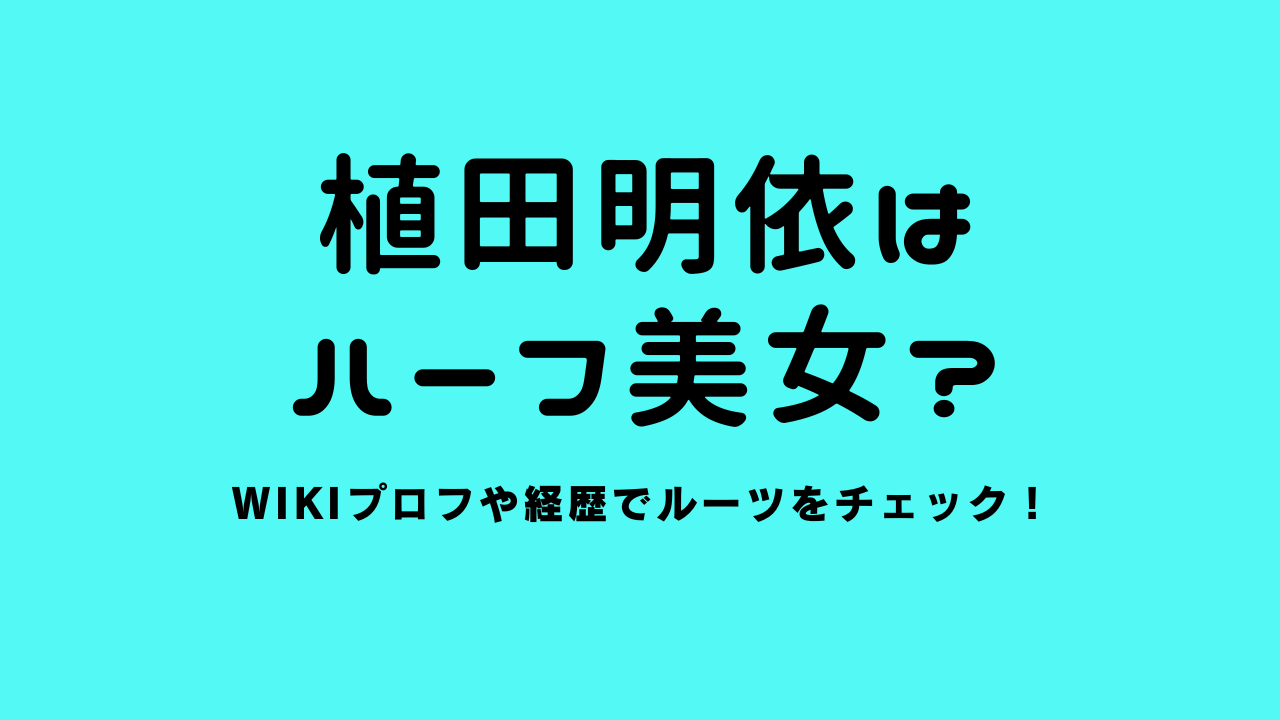 植田明依はハーフ美女？wikiプロフや経歴でルーツをチェック！