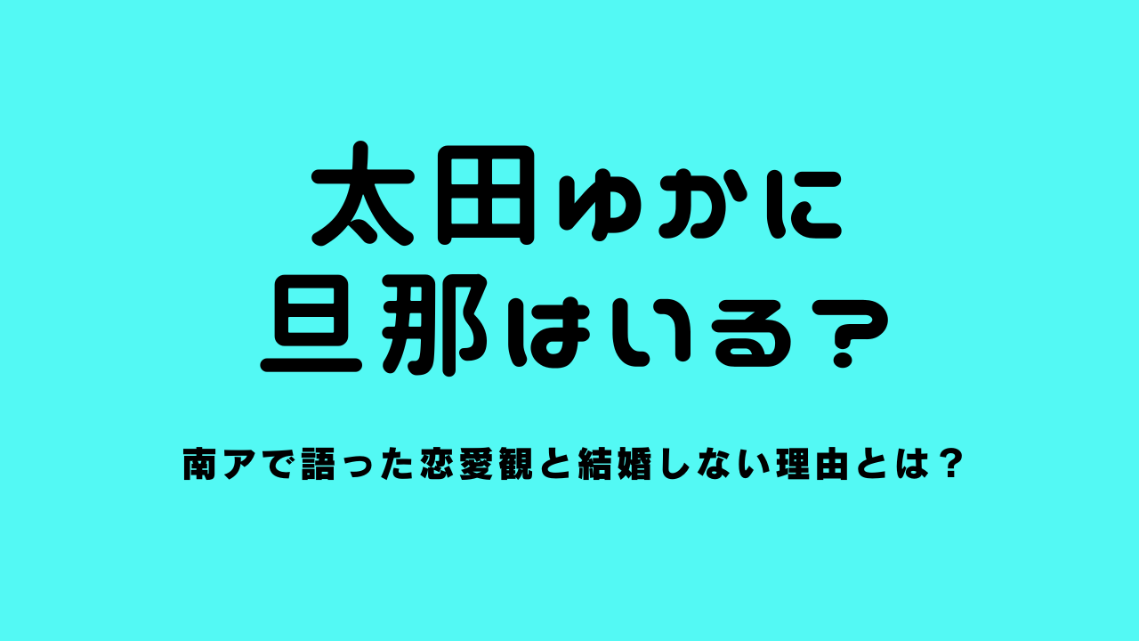 太田ゆかに旦那はいる？南アで語った恋愛観と結婚しない理由とは？