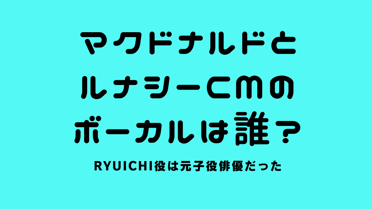 マクドナルドとルナシーCMのボーカルは誰？RYUICHI役は元子役俳優だった