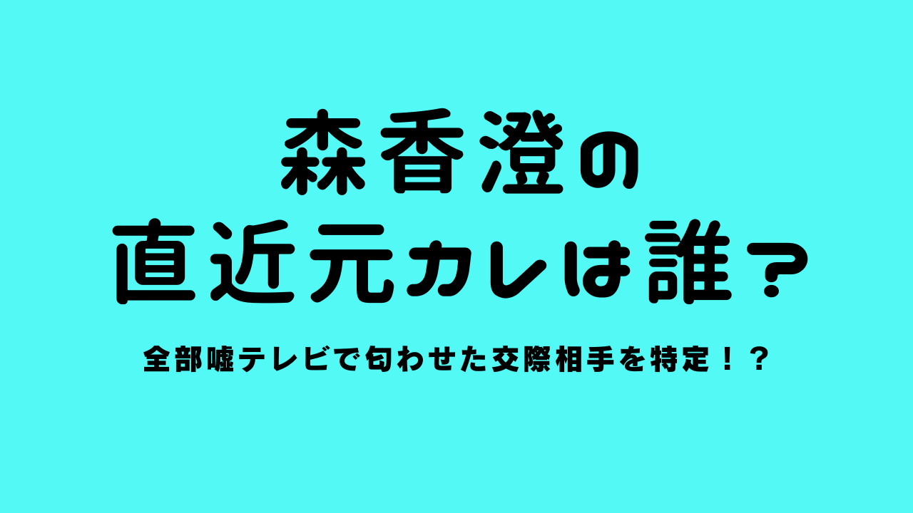 森香澄の直近元カレは誰？全部嘘テレビで匂わせた交際相手を特定！？