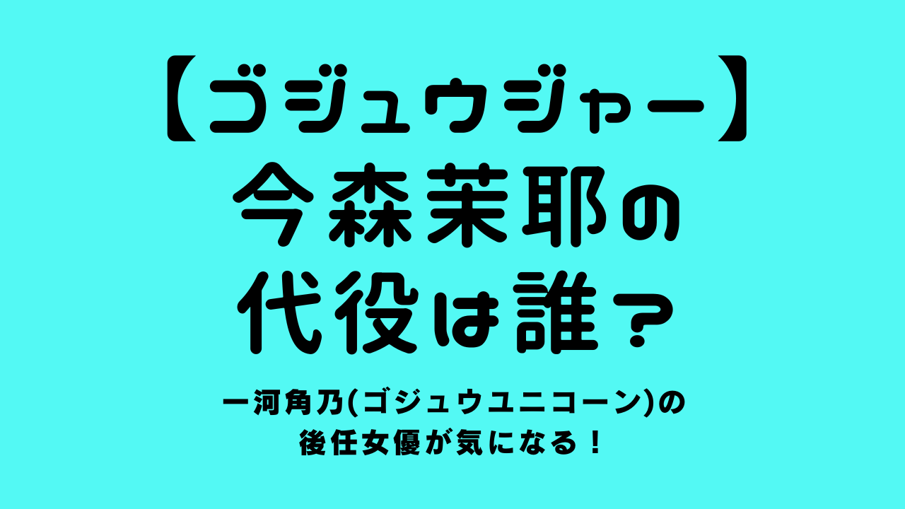 【ゴジュウジャー】今森茉耶の代役は誰？一河角乃の後任女優が気になる！