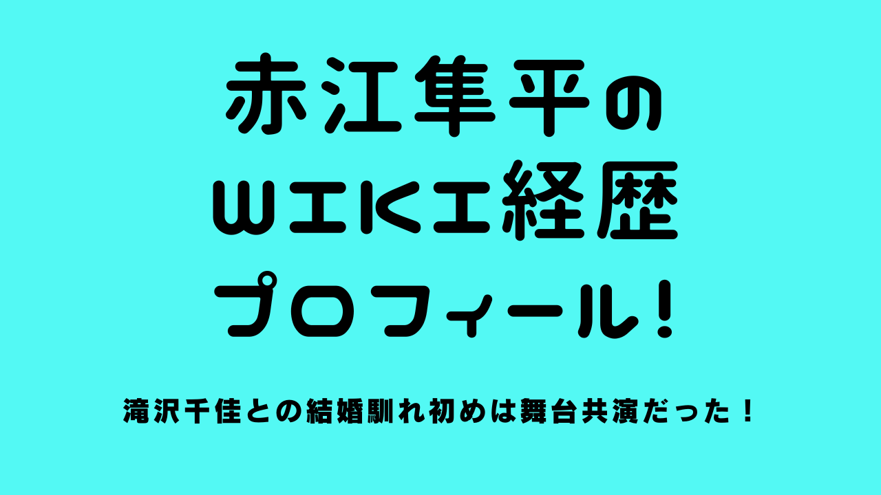 赤江隼平のwiki経歴＆プロフィール！滝沢千佳との結婚馴れ初めは舞台共演だった！